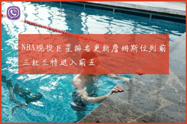 NBA现役巨星排名更新詹姆斯位列前三杜兰特进入前五