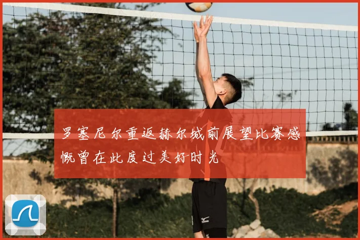 罗塞尼尔重返赫尔城前展望比赛感慨曾在此度过美好时光
