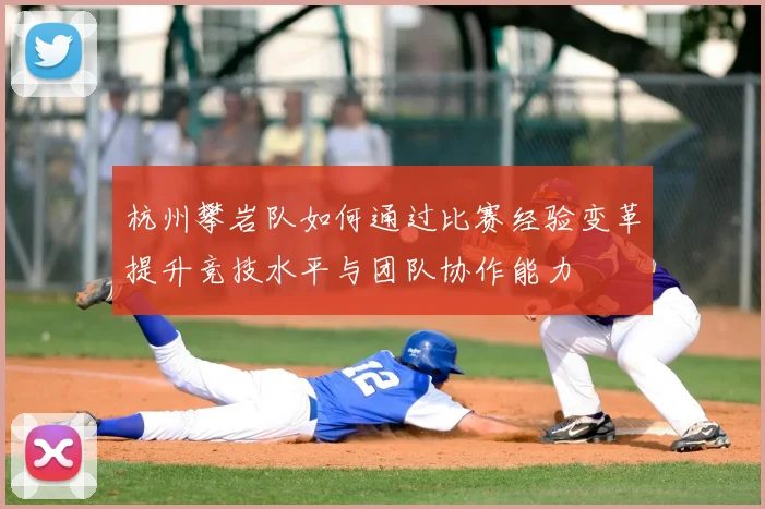 杭州攀岩队如何通过比赛经验变革提升竞技水平与团队协作能力