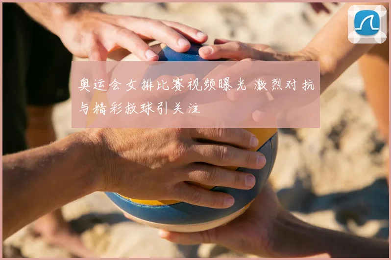 奥运会女排比赛视频曝光 激烈对抗与精彩救球引关注