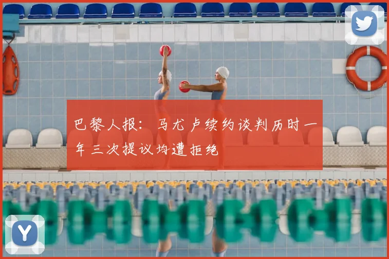 巴黎人报：马尤卢续约谈判历时一年三次提议均遭拒绝