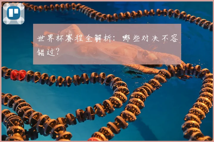 世界杯赛程全解析：哪些对决不容错过？