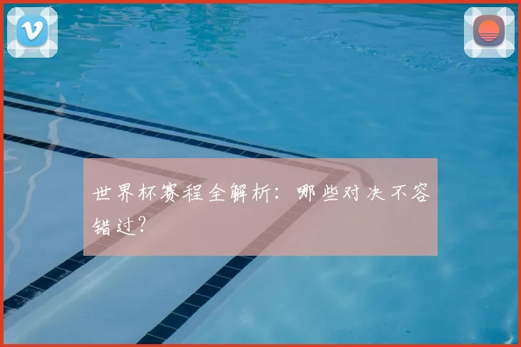 世界杯赛程全解析：哪些对决不容错过？