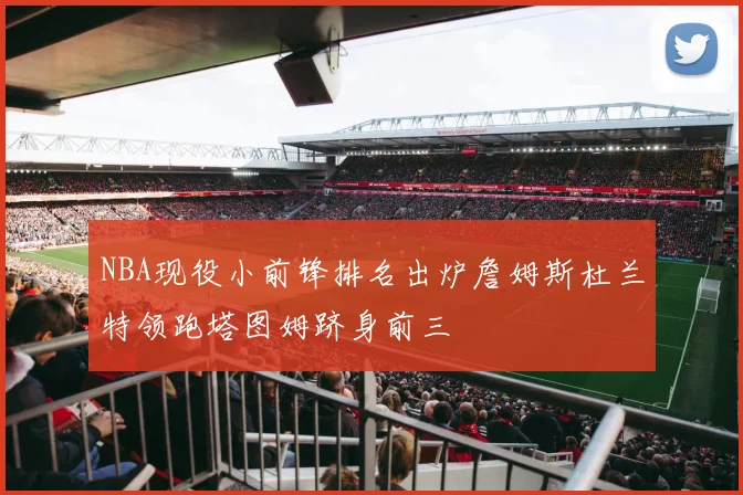 NBA现役小前锋排名出炉詹姆斯杜兰特领跑塔图姆跻身前三