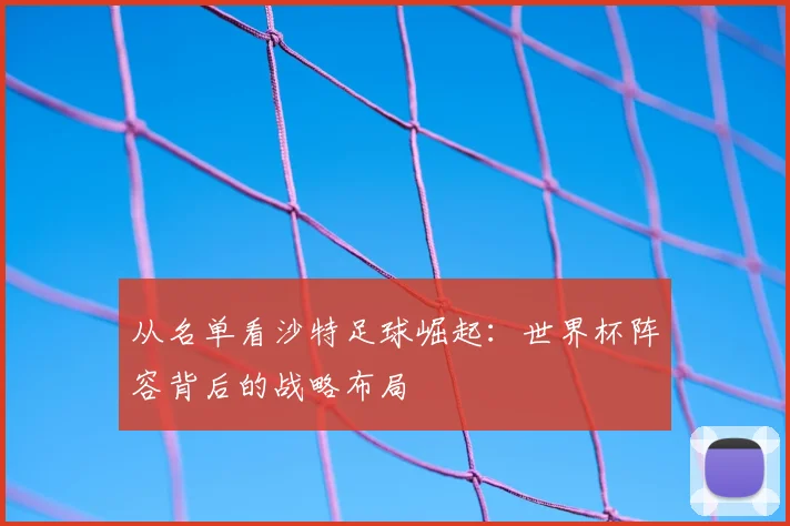 从名单看沙特足球崛起：世界杯阵容背后的战略布局