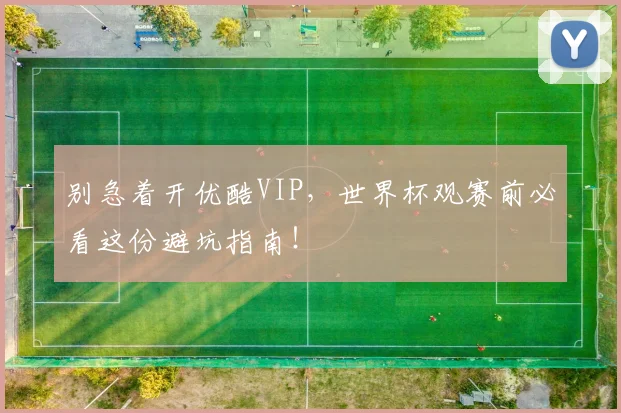 别急着开优酷VIP，世界杯观赛前必看这份避坑指南！