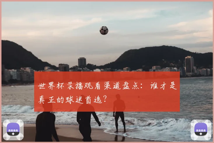 世界杯录播观看渠道盘点：谁才是真正的球迷首选？