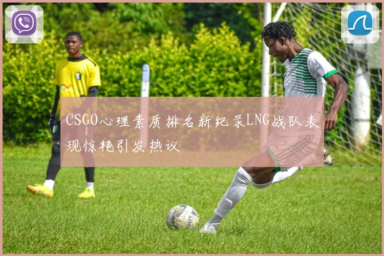 CSGO心理素质排名新纪录LNG战队表现惊艳引发热议