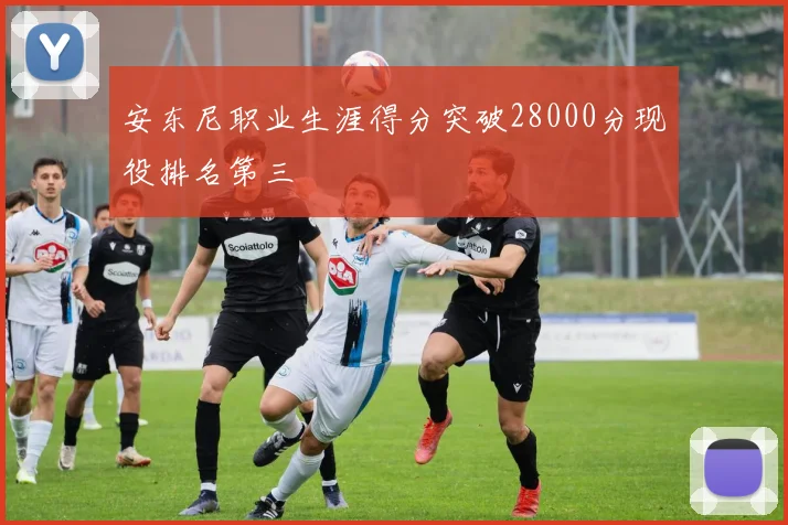 安东尼职业生涯得分突破28000分现役排名第三