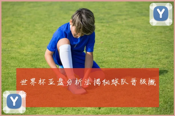 世界杯亚盘分析法揭秘球队晋级概率