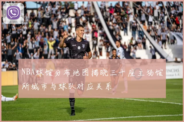 NBA球馆分布地图揭晓三十座主场馆所城市与球队对应关系