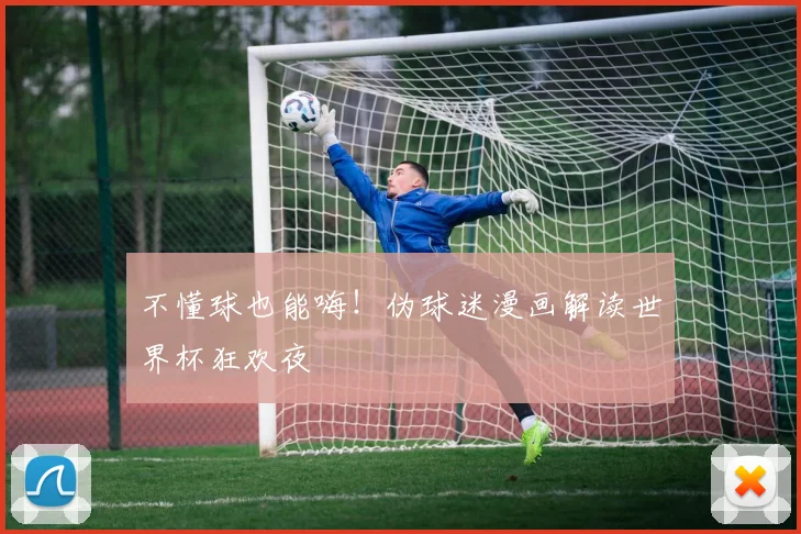 不懂球也能嗨！伪球迷漫画解读世界杯狂欢夜