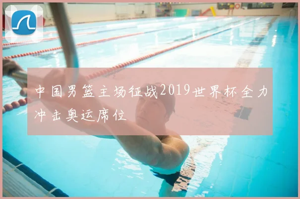 中国男篮主场征战2019世界杯全力冲击奥运席位