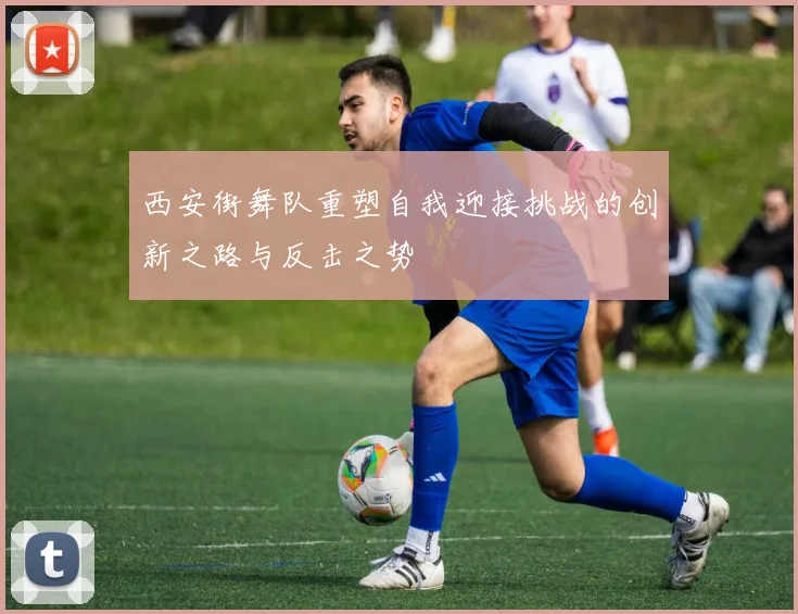 西安街舞队重塑自我迎接挑战的创新之路与反击之势