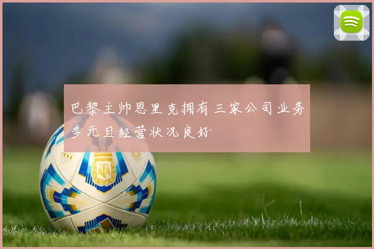 巴黎主帅恩里克拥有三家公司业务多元且经营状况良好