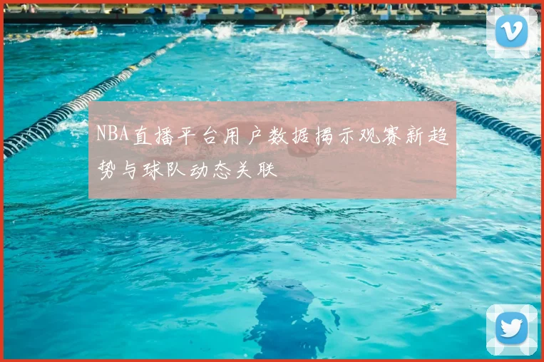 NBA直播平台用户数据揭示观赛新趋势与球队动态关联