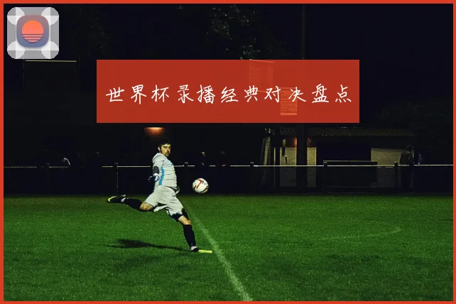 世界杯录播经典对决盘点