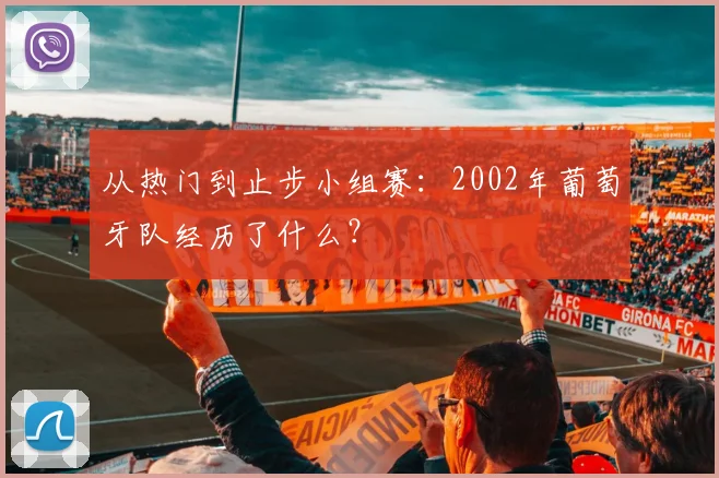 从热门到止步小组赛:2002年葡萄牙队经历了什么?