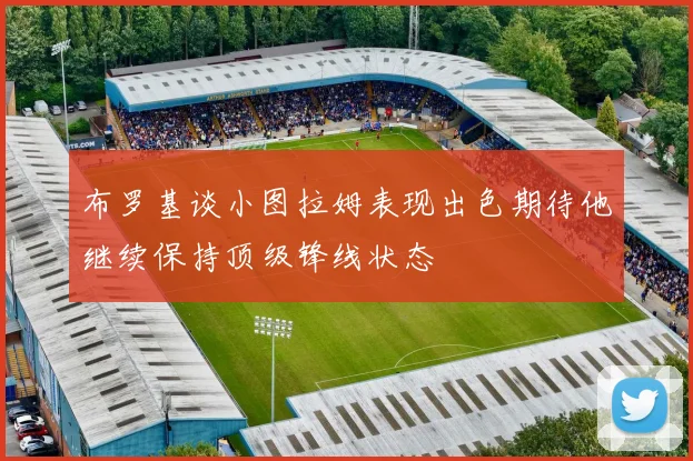 布罗基谈小图拉姆表现出色期待他继续保持顶级锋线状态
