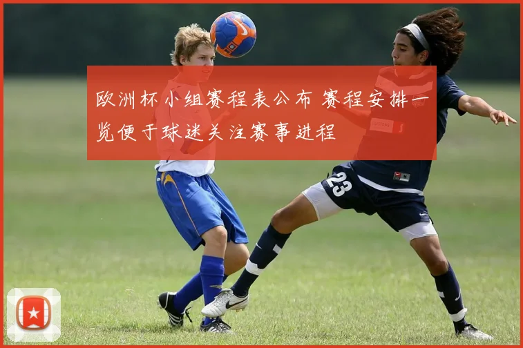 欧洲杯小组赛程表公布 赛程安排一览便于球迷关注赛事进程