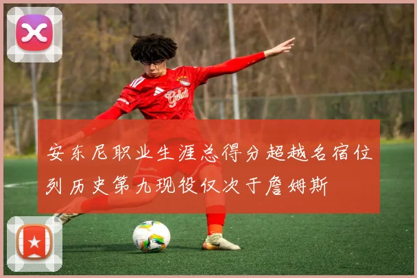 安东尼职业生涯总得分超越名宿位列历史第九现役仅次于詹姆斯