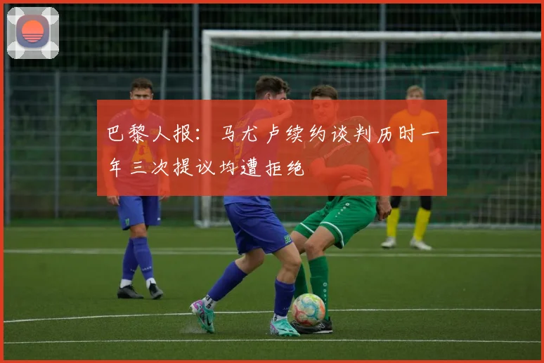 巴黎人报：马尤卢续约谈判历时一年三次提议均遭拒绝