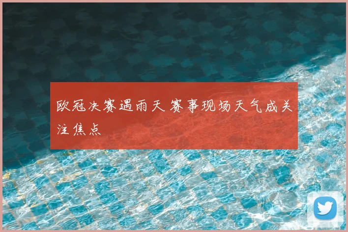 欧冠决赛遇雨天 赛事现场天气成关注焦点