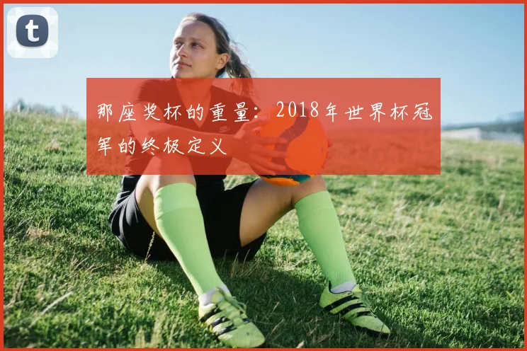 那座奖杯的重量：2018年世界杯冠军的终极定义