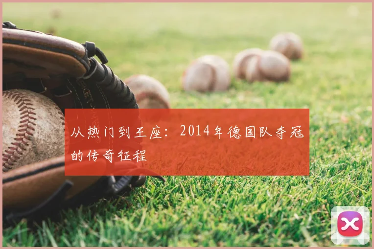 从热门到王座：2014年德国队夺冠的传奇征程
