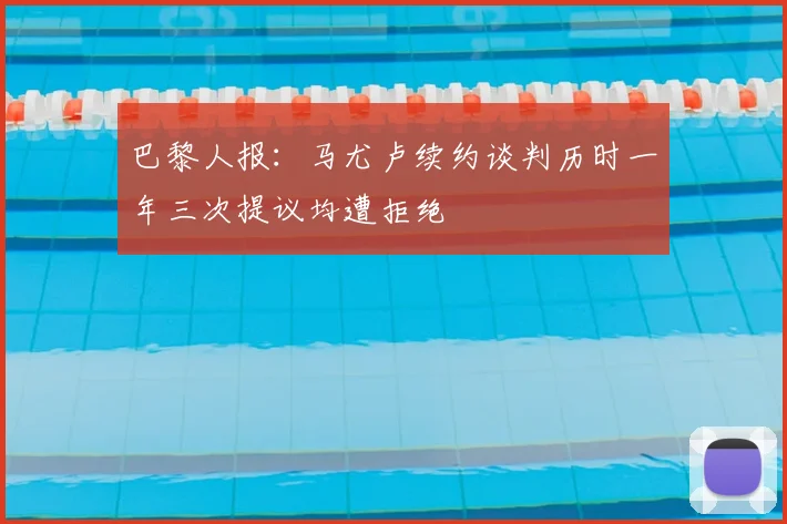 巴黎人报：马尤卢续约谈判历时一年三次提议均遭拒绝