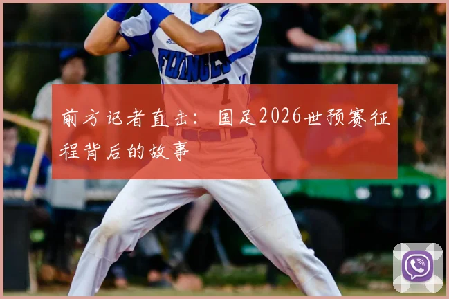 前方记者直击：国足2026世预赛征程背后的故事