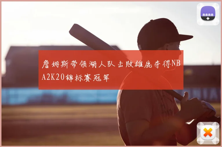 詹姆斯带领湖人队击败雄鹿夺得NBA2K20锦标赛冠军