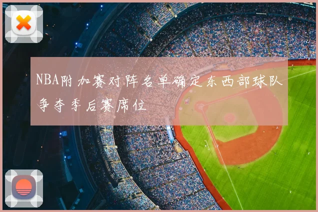 NBA附加赛对阵名单确定东西部球队争夺季后赛席位