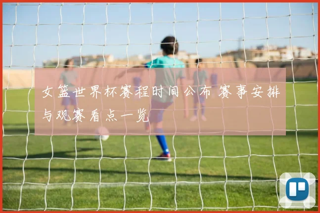 女篮世界杯赛程时间公布 赛事安排与观赛看点一览