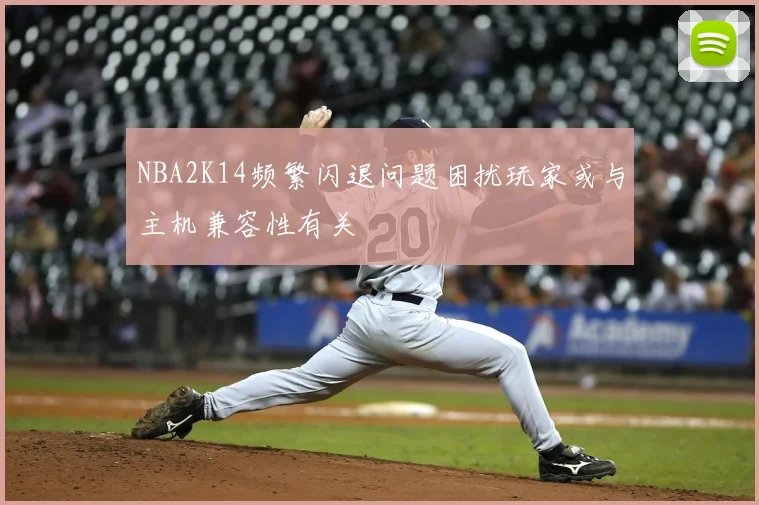 NBA2K14频繁闪退问题困扰玩家或与主机兼容性有关