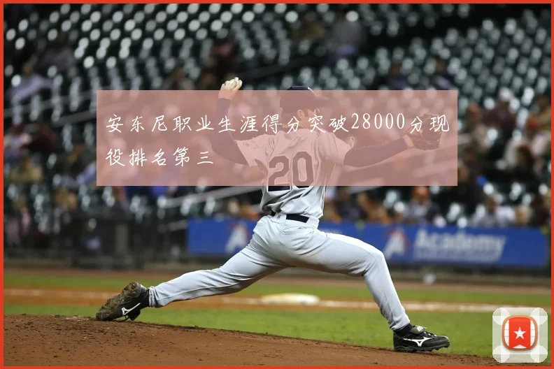 安东尼职业生涯得分突破28000分现役排名第三