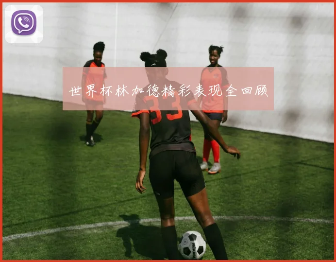 世界杯林加德精彩表现全回顾