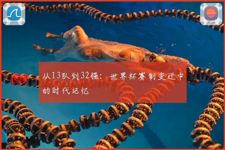 从13队到32强：世界杯赛制变迁中的时代记忆