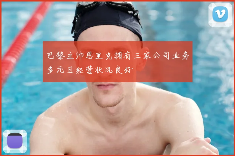 巴黎主帅恩里克拥有三家公司业务多元且经营状况良好
