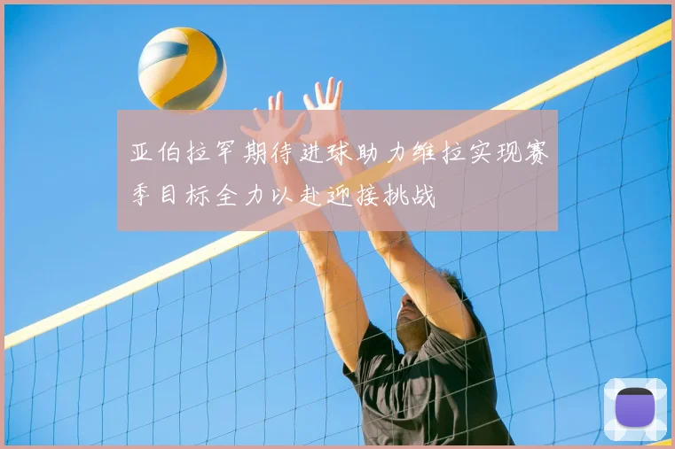 亚伯拉罕期待进球助力维拉实现赛季目标全力以赴迎接挑战