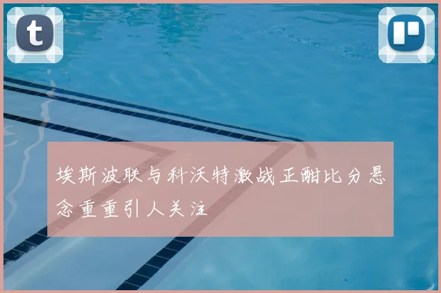 埃斯波联与科沃特激战正酣比分悬念重重引人关注
