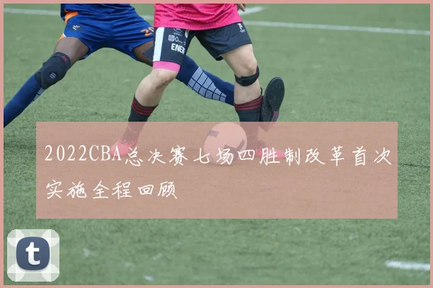 2022CBA总决赛七场四胜制改革首次实施全程回顾