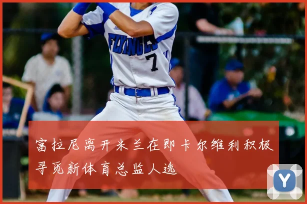 富拉尼离开米兰在即卡尔维利积极寻觅新体育总监人选