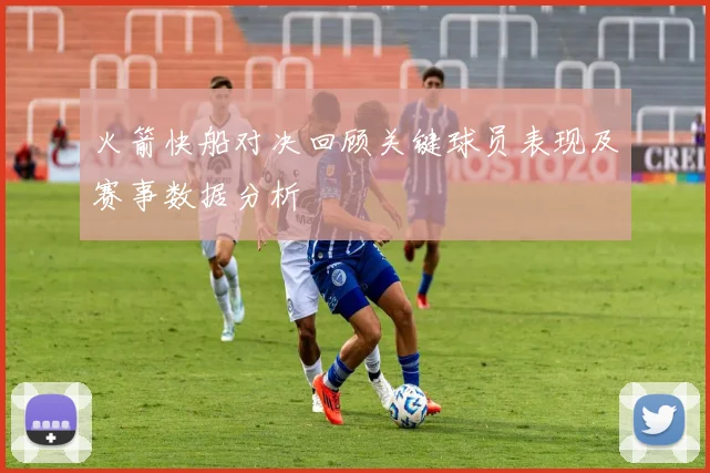 火箭快船对决回顾关键球员表现及赛事数据分析
