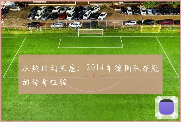 从热门到王座：2014年德国队夺冠的传奇征程