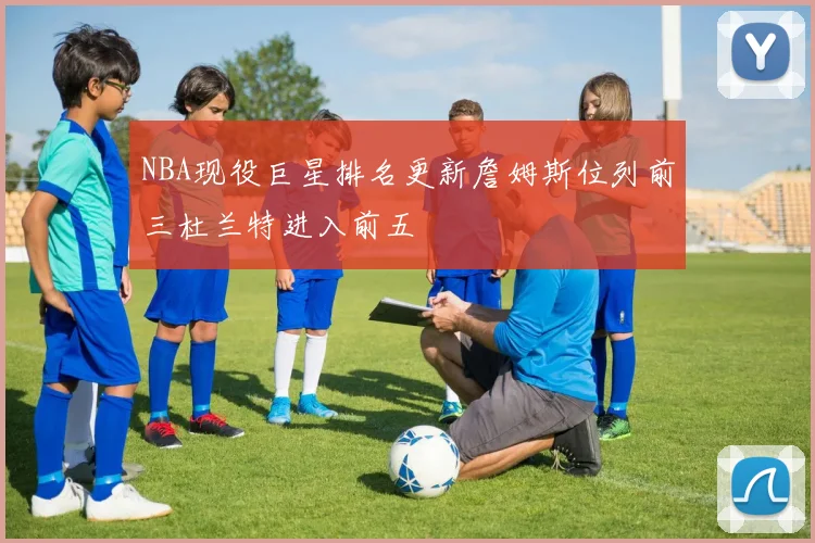 NBA现役巨星排名更新詹姆斯位列前三杜兰特进入前五