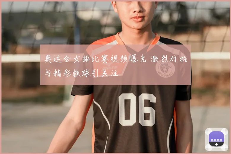 奥运会女排比赛视频曝光 激烈对抗与精彩救球引关注