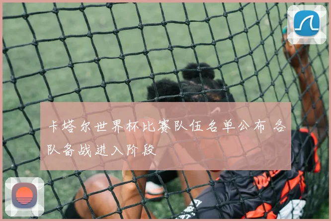 卡塔尔世界杯比赛队伍名单公布 各队备战进入阶段