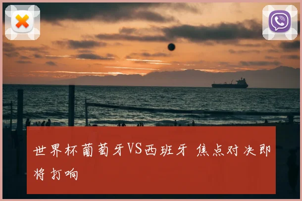 世界杯葡萄牙VS西班牙 焦点对决即将打响