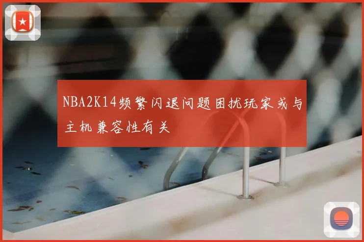 NBA2K14频繁闪退问题困扰玩家或与主机兼容性有关